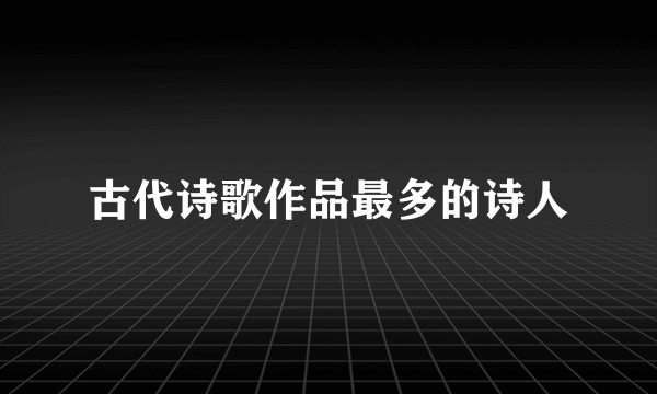 古代诗歌作品最多的诗人