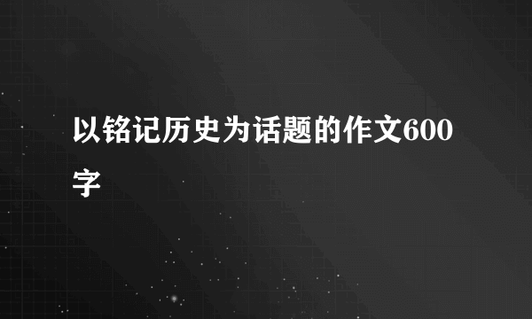 以铭记历史为话题的作文600字