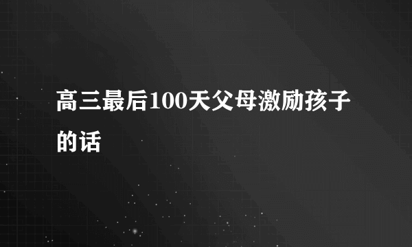 高三最后100天父母激励孩子的话