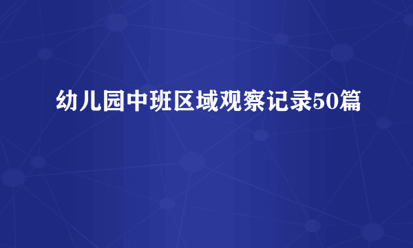 幼儿园中班区域观察记录50篇