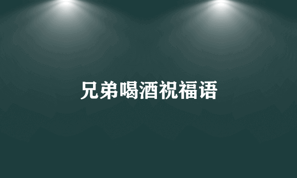 兄弟喝酒祝福语