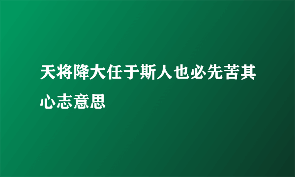 天将降大任于斯人也必先苦其心志意思