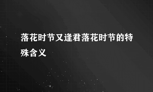 落花时节又逢君落花时节的特殊含义