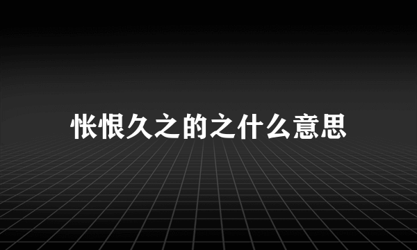 怅恨久之的之什么意思