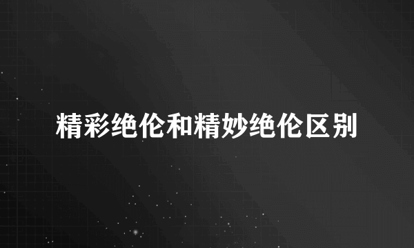 精彩绝伦和精妙绝伦区别