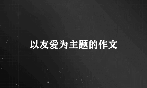 以友爱为主题的作文