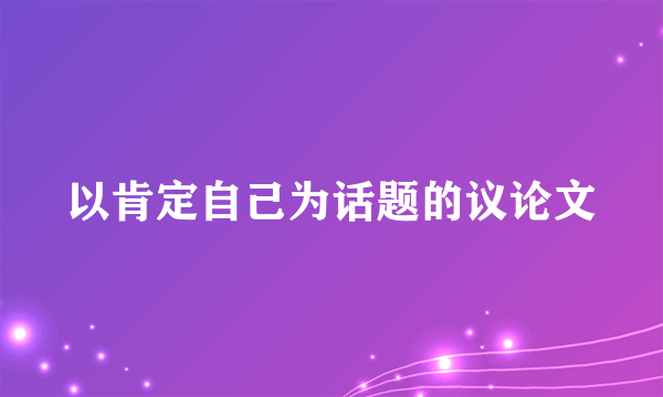 以肯定自己为话题的议论文