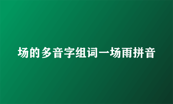 场的多音字组词一场雨拼音