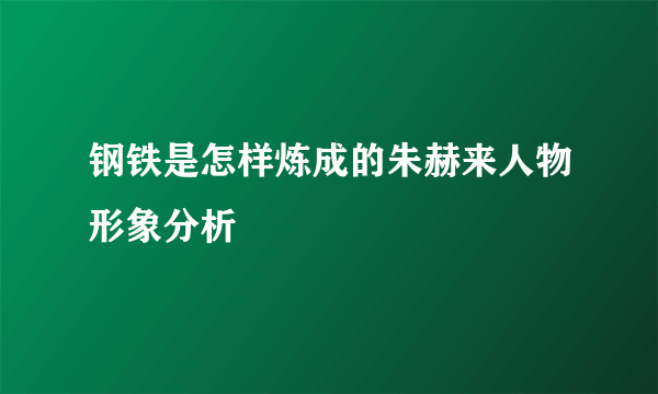钢铁是怎样炼成的朱赫来人物形象分析