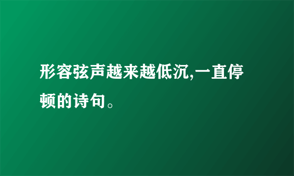 形容弦声越来越低沉,一直停顿的诗句。