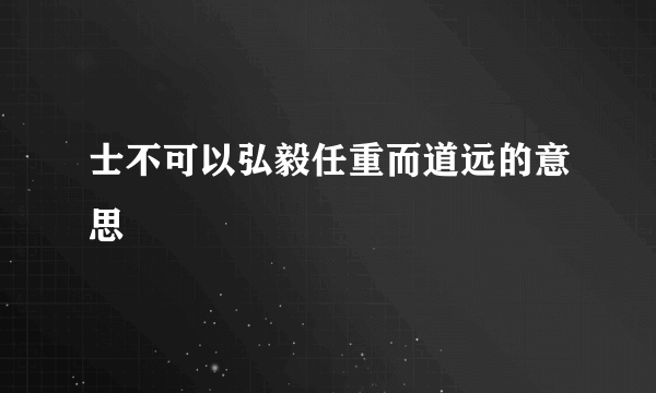 士不可以弘毅任重而道远的意思