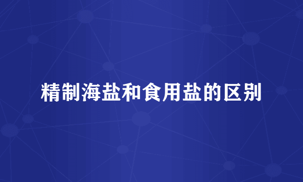 精制海盐和食用盐的区别