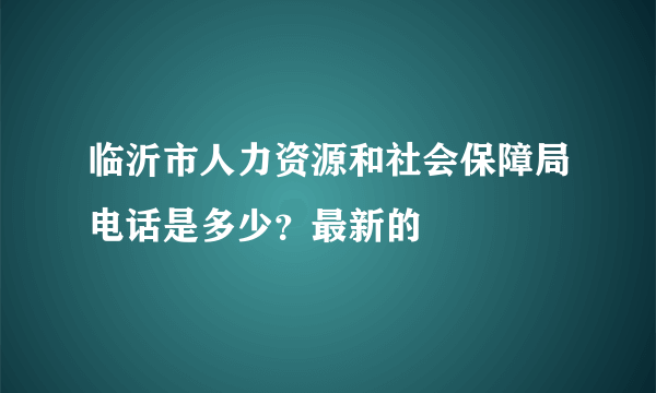 临沂市人力资源和社会保障局电话是多少？最新的