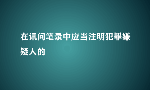 在讯问笔录中应当注明犯罪嫌疑人的
