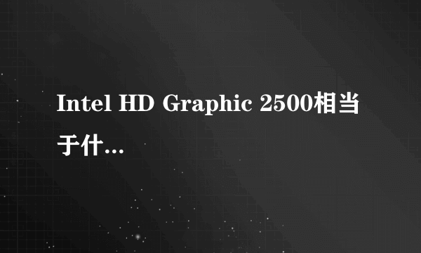 Intel HD Graphic 2500相当于什么性能的显卡
