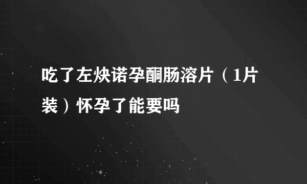 吃了左炔诺孕酮肠溶片（1片装）怀孕了能要吗