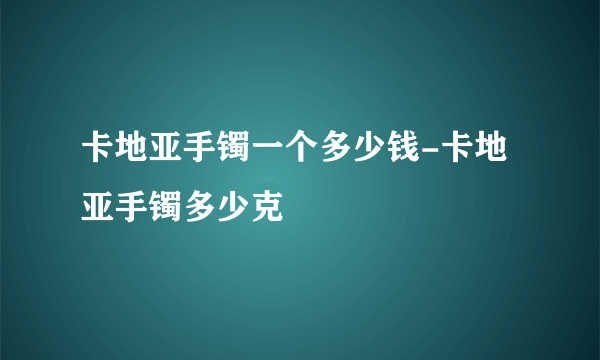 卡地亚手镯一个多少钱-卡地亚手镯多少克