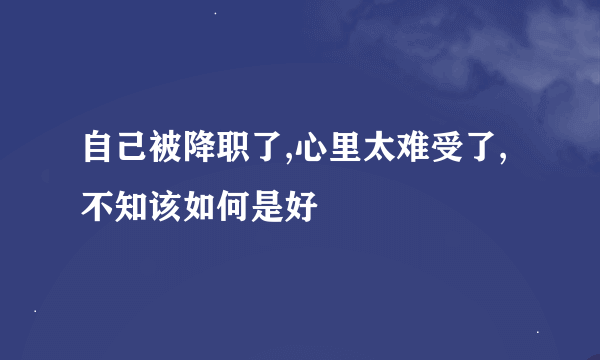 自己被降职了,心里太难受了,不知该如何是好