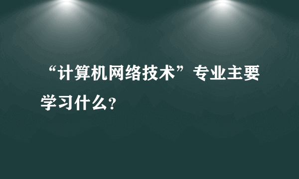 “计算机网络技术”专业主要学习什么？