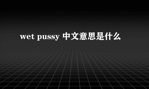 wet pussy 中文意思是什么