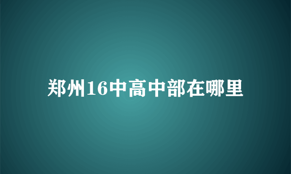 郑州16中高中部在哪里