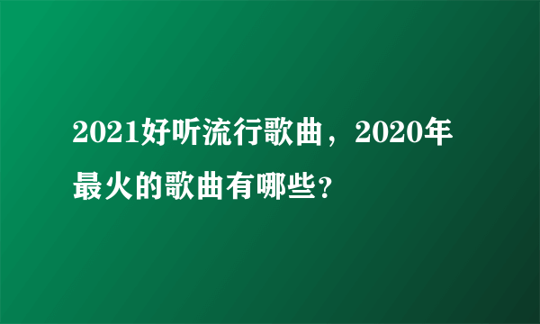 2021好听流行歌曲，2020年最火的歌曲有哪些？