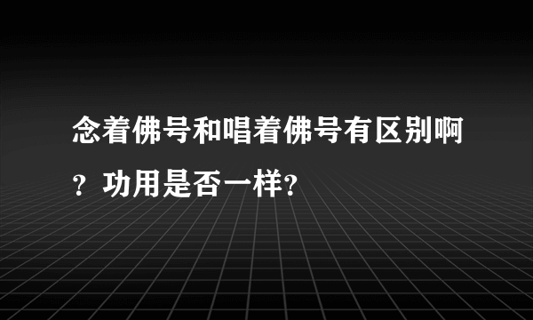 念着佛号和唱着佛号有区别啊？功用是否一样？