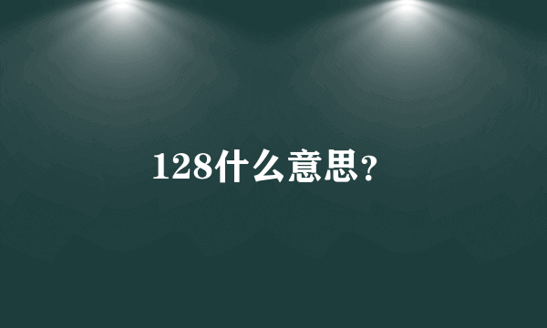 128什么意思？