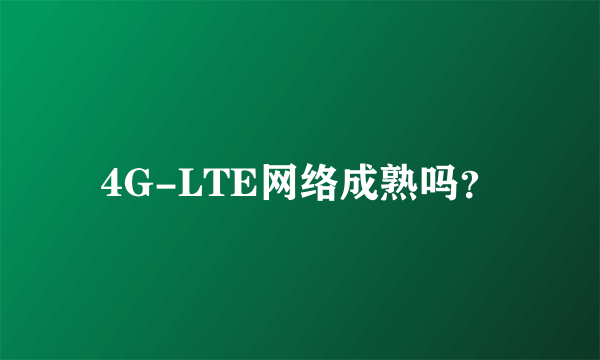 4G-LTE网络成熟吗？