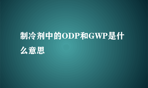 制冷剂中的ODP和GWP是什么意思