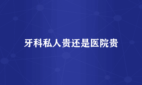 牙科私人贵还是医院贵