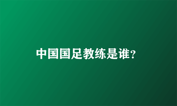 中国国足教练是谁？