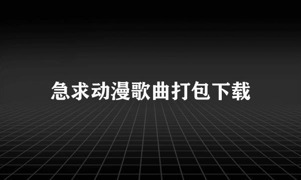 急求动漫歌曲打包下载
