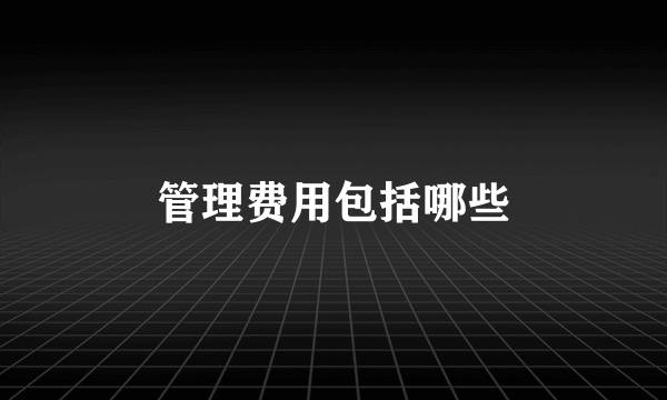 管理费用包括哪些