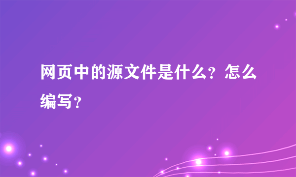 网页中的源文件是什么？怎么编写？