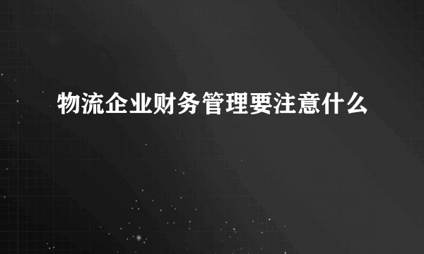 物流企业财务管理要注意什么