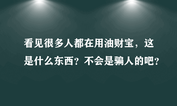 看见很多人都在用油财宝，这是什么东西？不会是骗人的吧？