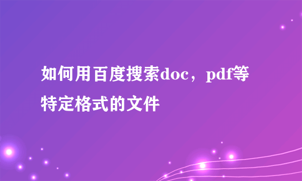 如何用百度搜索doc，pdf等特定格式的文件