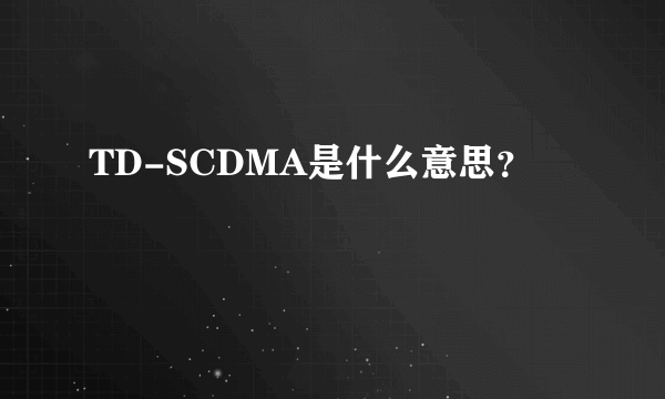 TD-SCDMA是什么意思？