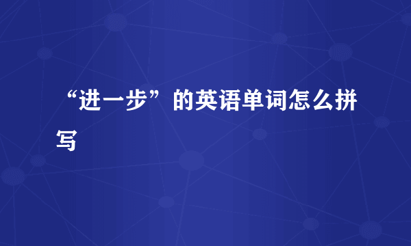“进一步”的英语单词怎么拼写