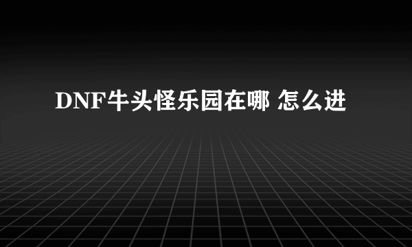 DNF牛头怪乐园在哪 怎么进