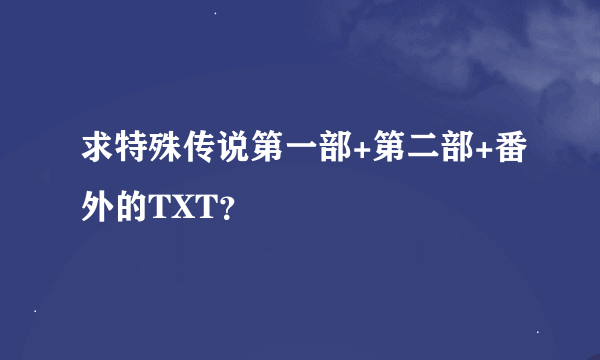 求特殊传说第一部+第二部+番外的TXT？