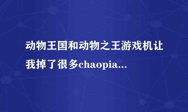 动物王国和动物之王游戏机让我掉了很多chaopiao，有办法能补回来吗？