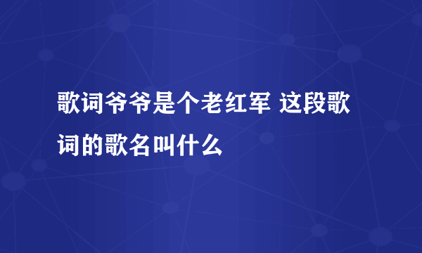 歌词爷爷是个老红军 这段歌词的歌名叫什么