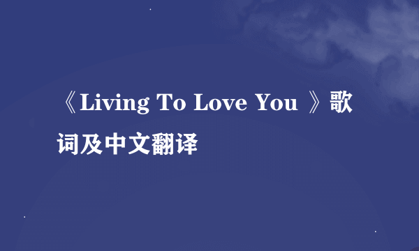 《Living To Love You 》歌词及中文翻译