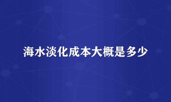 海水淡化成本大概是多少