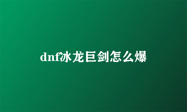 dnf冰龙巨剑怎么爆