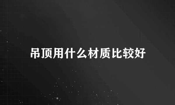 吊顶用什么材质比较好