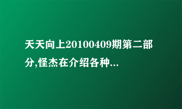 天天向上20100409期第二部分,怪杰在介绍各种精油时的背景音乐是什么啊,请各位大侠指教