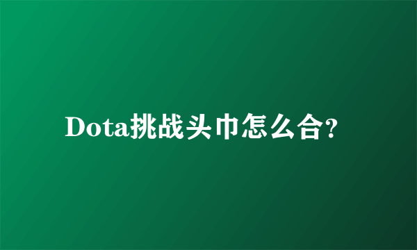 Dota挑战头巾怎么合？